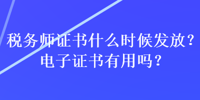 税务师证书什么时候发放？电子证书有用吗？