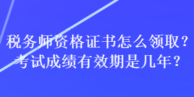 税务师资格证书怎么领取？考试成绩有效期是几年？