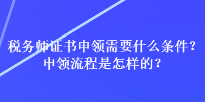税务师证书申领需要什么条件？申领流程是怎样的？