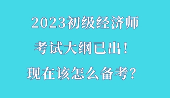 2023初级经济师考试大纲已出！现在该怎么备考？