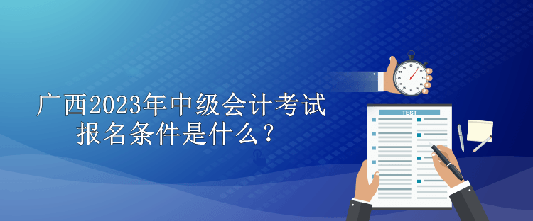 广西2023年中级会计考试报名条件是什么？