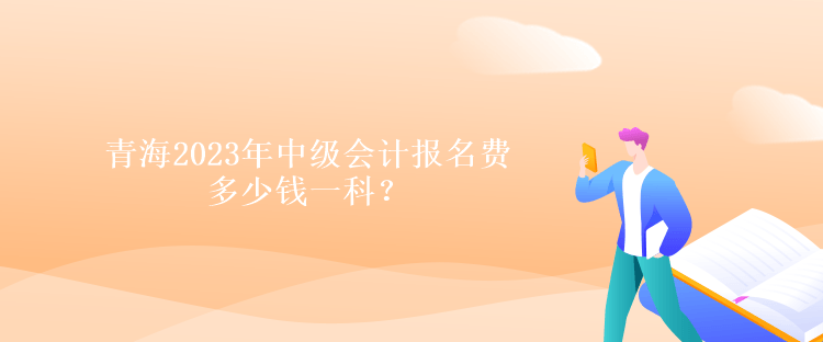 青海2023年中级会计报名费多少钱一科？