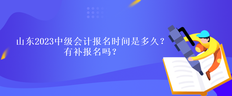 山东2023中级会计报名时间是多久？有补报名吗？