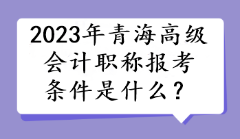 2023年青海高级会计职称报考条件是什么？