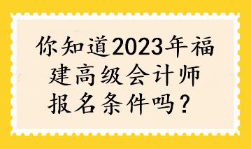 你知道2023年福建高级会计师报名条件吗？