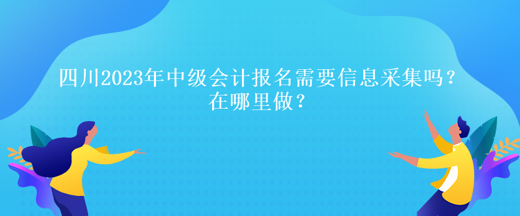 四川2023年中级会计报名需要信息采集吗？在哪里做？