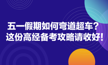 五一假期如何弯道超车？这份高经备考攻略请收好！