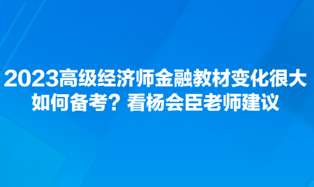 2023高级经济师金融教材变化很大，如何备考？看杨会臣老师建议