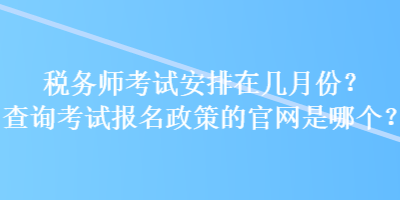 税务师考试安排在几月份？查询考试报名政策的官网是哪个？