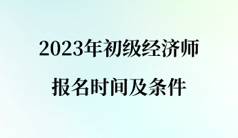 2023年初级经济师报名时间及条件