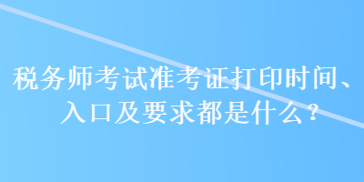 税务师考试准考证打印时间、入口及要求都是什么？