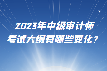 2023年中级审计师考试大纲有哪些变化？