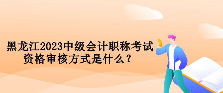 黑龙江2023中级会计职称考试资格审核方式是什么？