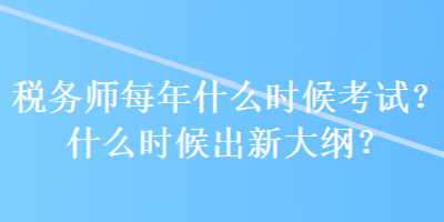 税务师每年什么时候考试？什么时候出新大纲？