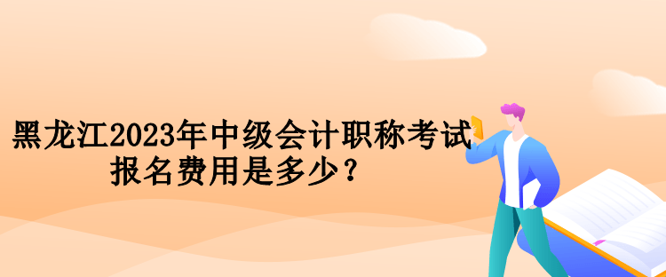 黑龙江2023年中级会计职称考试报名费用是多少？