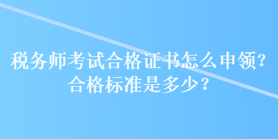 税务师考试合格证书怎么申领？合格标准是多少？