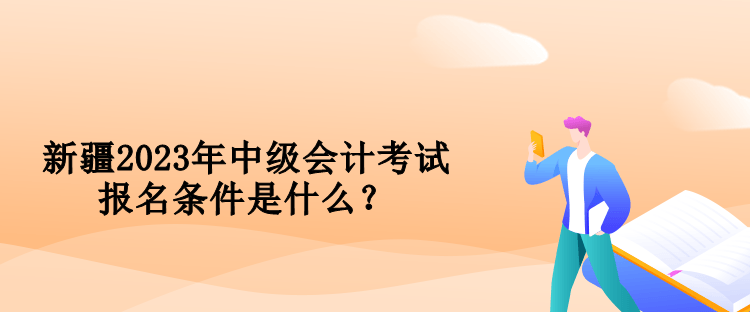 新疆2023年中级会计考试报名条件是什么？