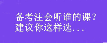 备考注会听谁的课？我建议你这样选...
