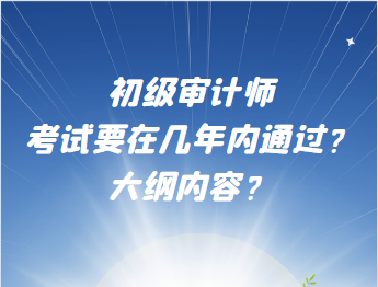 初级审计师考试要在几年内通过？大纲内容？