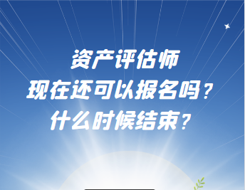 资产评估师现在还可以报名吗？什么时候结束？