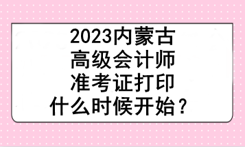 2023内蒙古高级会计师准考证打印什么时候开始？