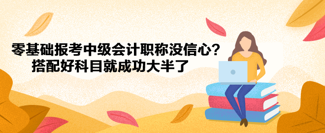 零基础报考中级会计职称没信心？搭配好科目就成功大半了