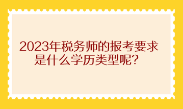 2023年税务师的报考要求是什么学历类型呢？