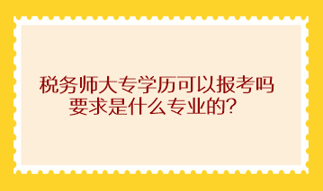 税务师大专学历可以报考吗？求是什么专业的？