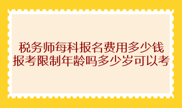 税务师每科报名费用多少钱？报考限制年龄吗多少岁可以考？