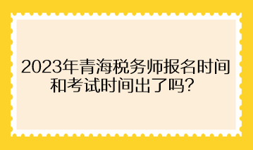 2023年青海税务师报名时间和考试时间出了吗？