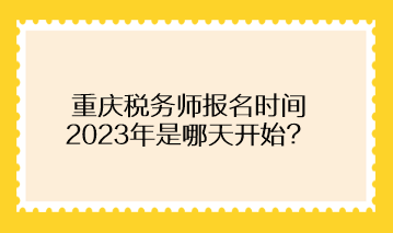 重庆税务师报名时间2023年是哪天开始？
