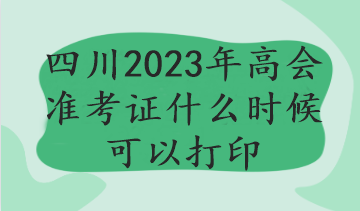 四川2023年高会准考证什么时候可以打印