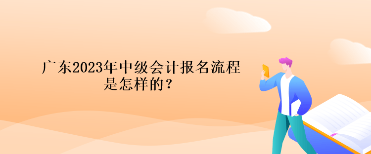 广东2023年中级会计报名流程是怎样的？