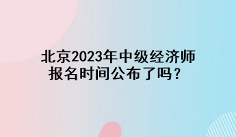 北京2023年中级经济师报名时间公布了吗？
