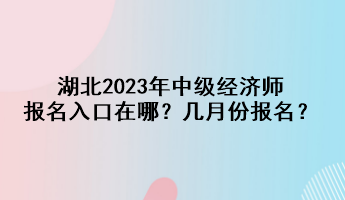 湖北2023年中级经济师报名入口在哪？几月份报名？