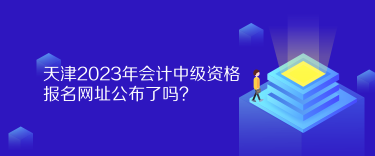 天津2023年会计中级资格报名网址公布了吗？