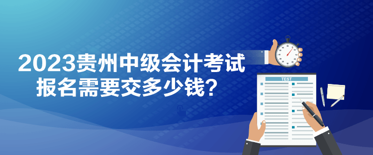 2023贵州中级会计考试报名需要交多少钱？