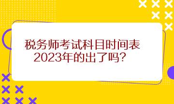 税务师考试科目时间表2023年的出了吗？