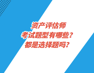 资产评估师考试题型有哪些？都是选择题吗？