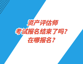 资产评估师考试报名结束了吗？在哪报名？