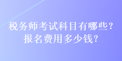 税务师考试科目有哪些？报名费用多少钱？