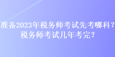 准备2023年税务师考试先考哪科？税务师考试几年考完？