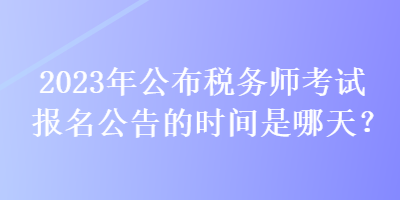 2023年公布税务师考试报名公告的时间是哪天？