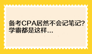 备考CPA居然不会记笔记？学霸都是这样...