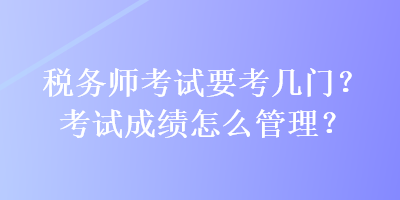 税务师考试要考几门？考试成绩怎么管理？