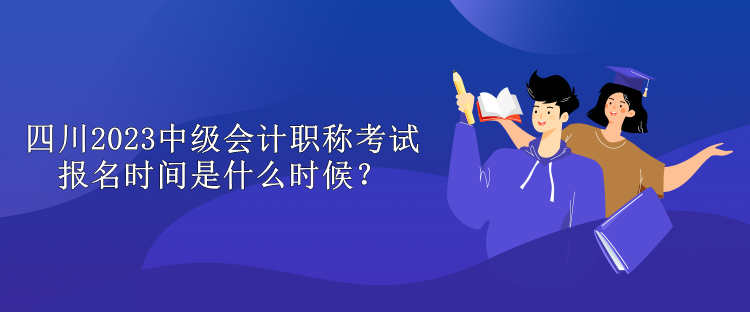 四川2023中级会计职称考试报名时间是什么时候？