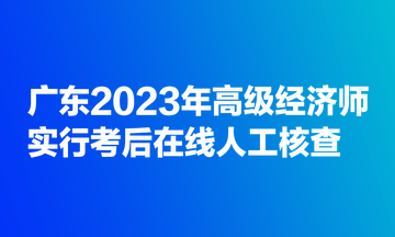 广东2023年高级经济师实行考后在线人工核查