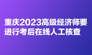 重庆2023高级经济师要进行考后在线人工核查