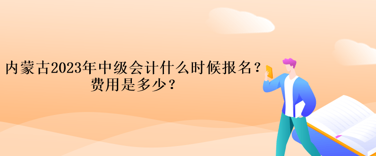 内蒙古2023年中级会计什么时候报名？费用是多少？