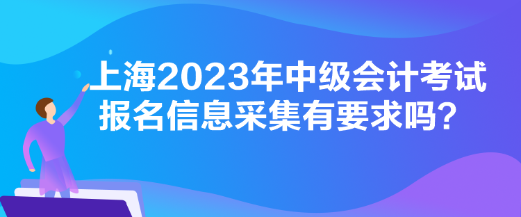 上海2023年中级会计考试报名信息采集有要求吗？
